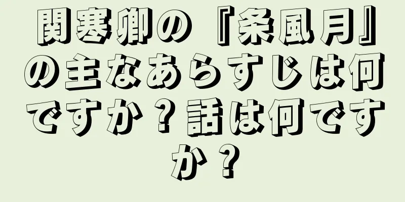 関寒卿の『条風月』の主なあらすじは何ですか？話は何ですか？