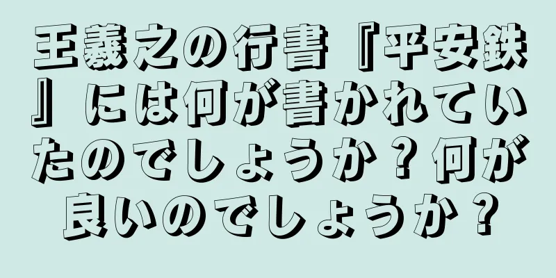 王羲之の行書『平安鉄』には何が書かれていたのでしょうか？何が良いのでしょうか？