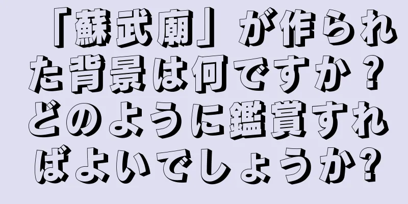 「蘇武廟」が作られた背景は何ですか？どのように鑑賞すればよいでしょうか?