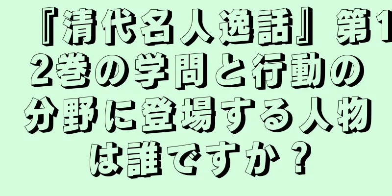 『清代名人逸話』第12巻の学問と行動の分野に登場する人物は誰ですか？