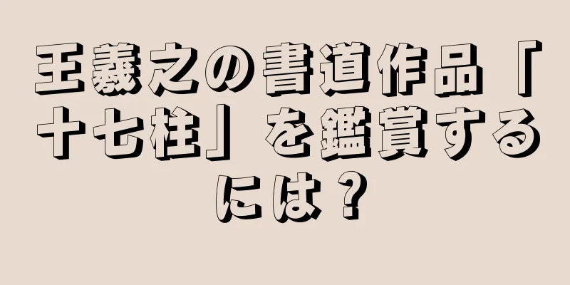 王羲之の書道作品「十七柱」を鑑賞するには？