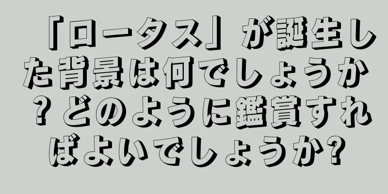 「ロータス」が誕生した背景は何でしょうか？どのように鑑賞すればよいでしょうか?