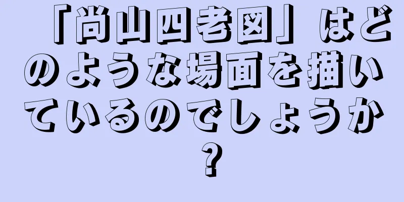 「尚山四老図」はどのような場面を描いているのでしょうか？