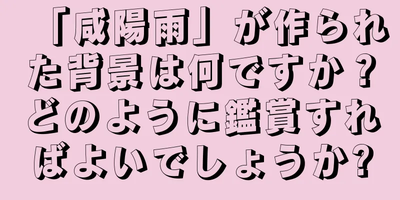 「咸陽雨」が作られた背景は何ですか？どのように鑑賞すればよいでしょうか?
