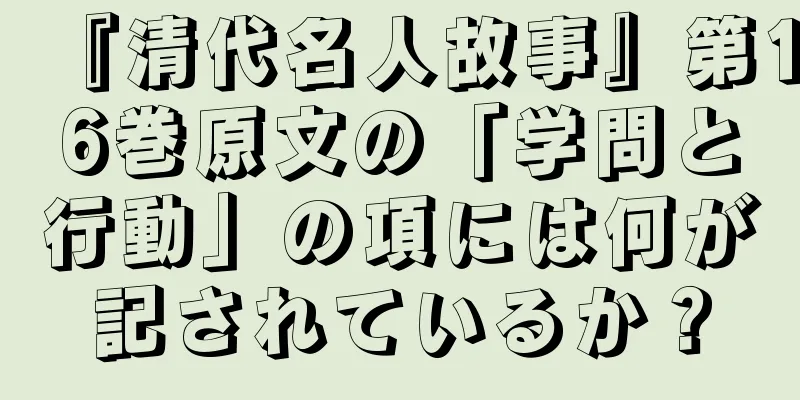『清代名人故事』第16巻原文の「学問と行動」の項には何が記されているか？