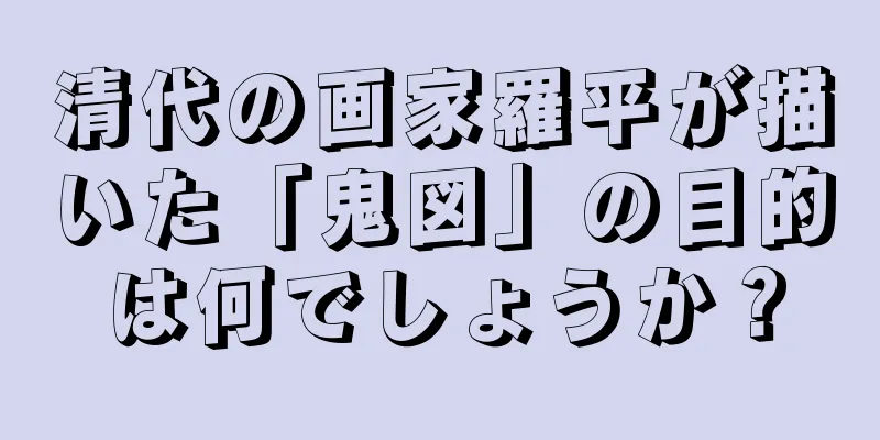 清代の画家羅平が描いた「鬼図」の目的は何でしょうか？