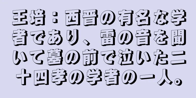 王培：西晋の有名な学者であり、雷の音を聞いて墓の前で泣いた二十四孝の学者の一人。