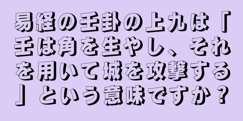 易経の壬卦の上九は「壬は角を生やし、それを用いて城を攻撃する」という意味ですか？
