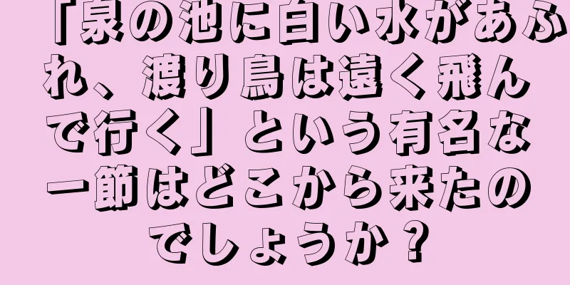「泉の池に白い水があふれ、渡り鳥は遠く飛んで行く」という有名な一節はどこから来たのでしょうか？