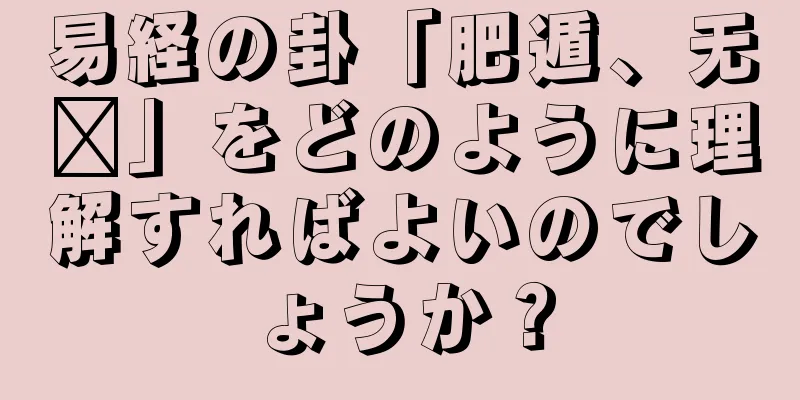 易経の卦「肥遁、无负」をどのように理解すればよいのでしょうか？