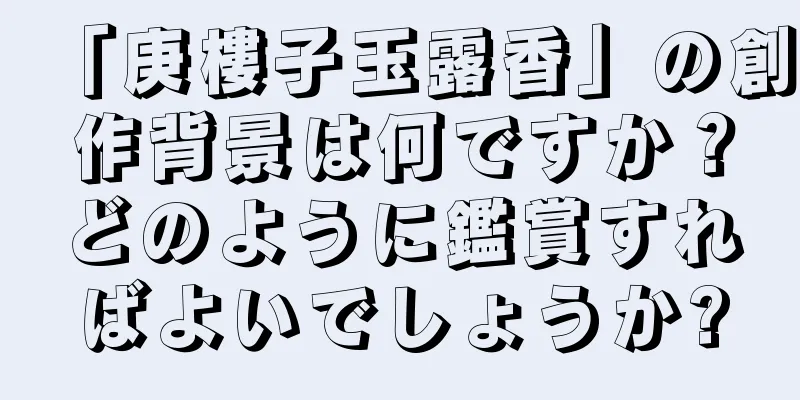 「庚樓子玉露香」の創作背景は何ですか？どのように鑑賞すればよいでしょうか?