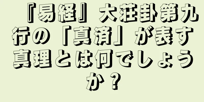 『易経』大荘卦第九行の「真済」が表す真理とは何でしょうか？