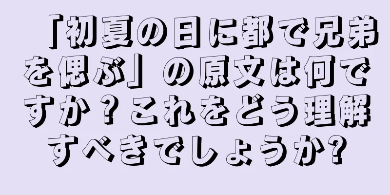 「初夏の日に都で兄弟を偲ぶ」の原文は何ですか？これをどう理解すべきでしょうか?