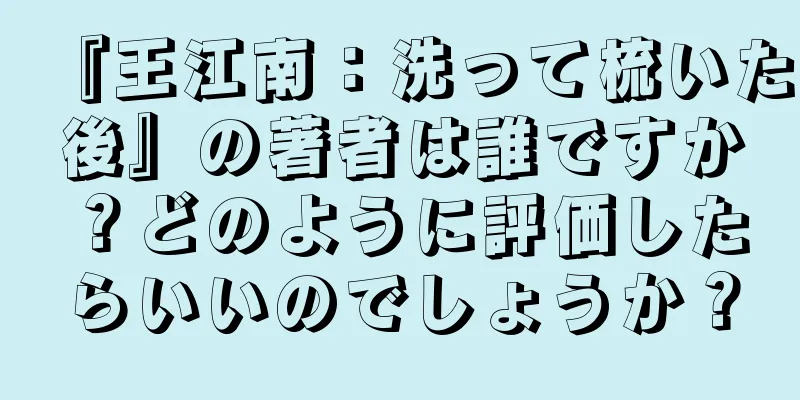 『王江南：洗って梳いた後』の著者は誰ですか？どのように評価したらいいのでしょうか？