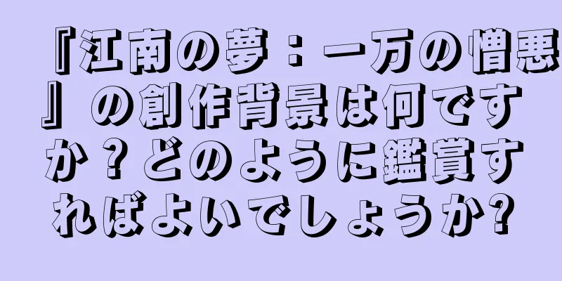 『江南の夢：一万の憎悪』の創作背景は何ですか？どのように鑑賞すればよいでしょうか?