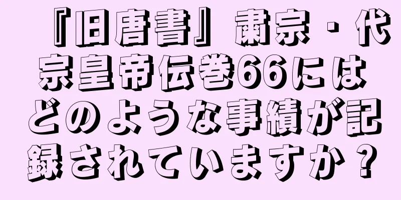 『旧唐書』粛宗・代宗皇帝伝巻66にはどのような事績が記録されていますか？