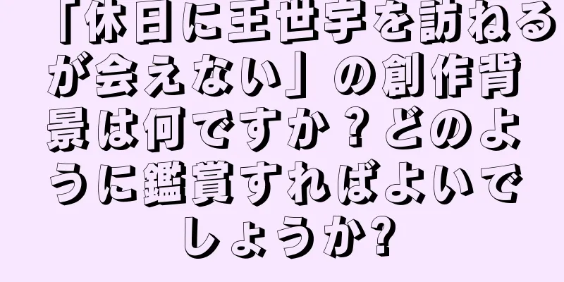 「休日に王世宇を訪ねるが会えない」の創作背景は何ですか？どのように鑑賞すればよいでしょうか?