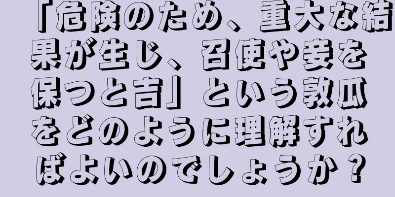 「危険のため、重大な結果が生じ、召使や妾を保つと吉」という敦瓜をどのように理解すればよいのでしょうか？