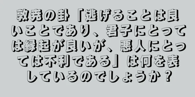 敦尭の卦「逃げることは良いことであり、君子にとっては縁起が良いが、悪人にとっては不利である」は何を表しているのでしょうか？