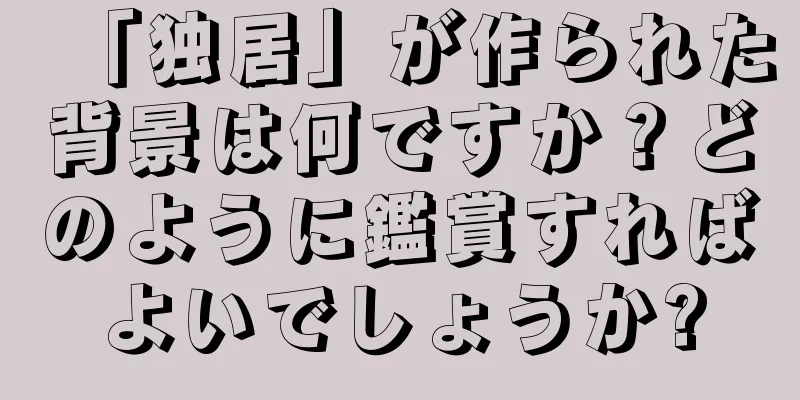 「独居」が作られた背景は何ですか？どのように鑑賞すればよいでしょうか?