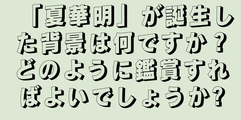 「夏華明」が誕生した背景は何ですか？どのように鑑賞すればよいでしょうか?