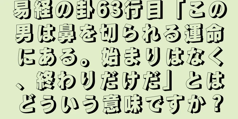 易経の卦63行目「この男は鼻を切られる運命にある。始まりはなく、終わりだけだ」とはどういう意味ですか？