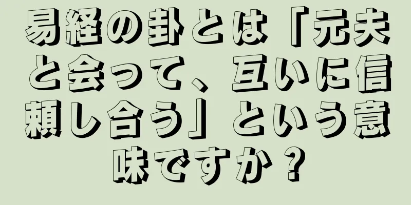易経の卦とは「元夫と会って、互いに信頼し合う」という意味ですか？