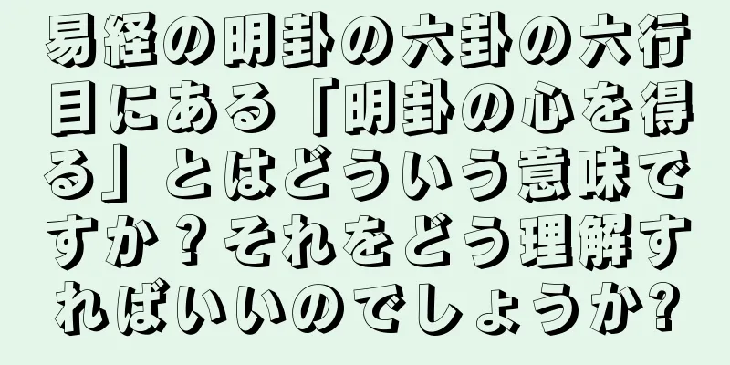 易経の明卦の六卦の六行目にある「明卦の心を得る」とはどういう意味ですか？それをどう理解すればいいのでしょうか?