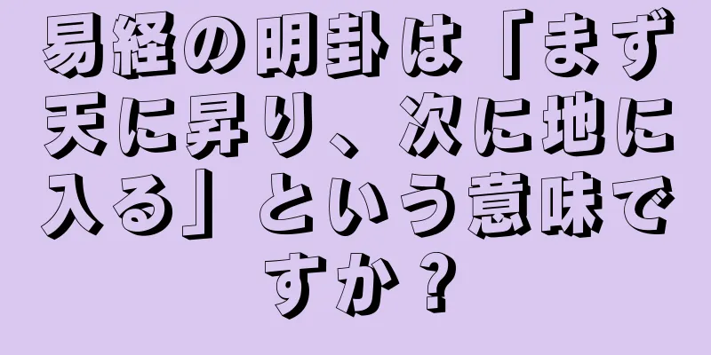 易経の明卦は「まず天に昇り、次に地に入る」という意味ですか？