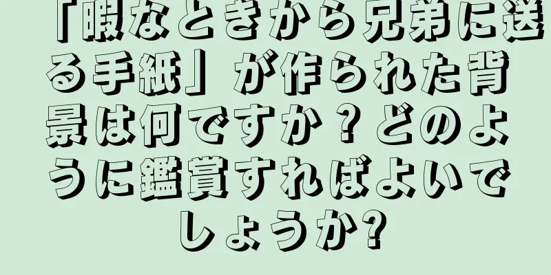 「暇なときから兄弟に送る手紙」が作られた背景は何ですか？どのように鑑賞すればよいでしょうか?