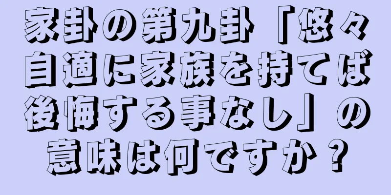 家卦の第九卦「悠々自適に家族を持てば後悔する事なし」の意味は何ですか？
