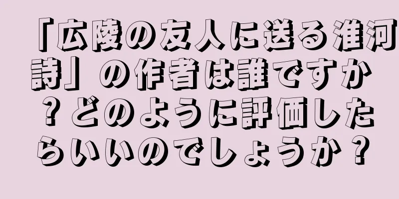 「広陵の友人に送る淮河詩」の作者は誰ですか？どのように評価したらいいのでしょうか？