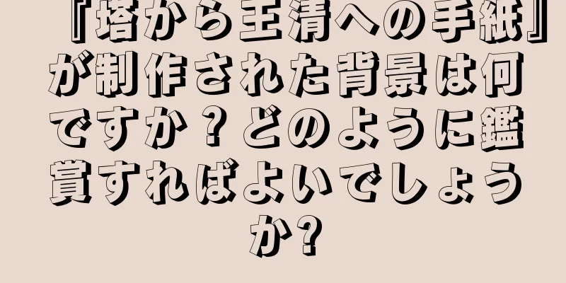 『塔から王清への手紙』が制作された背景は何ですか？どのように鑑賞すればよいでしょうか?
