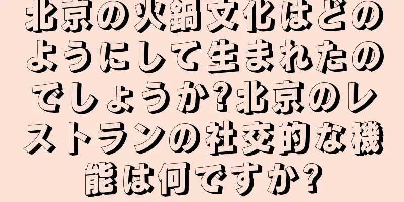 北京の火鍋文化はどのようにして生まれたのでしょうか?北京のレストランの社交的な機能は何ですか?