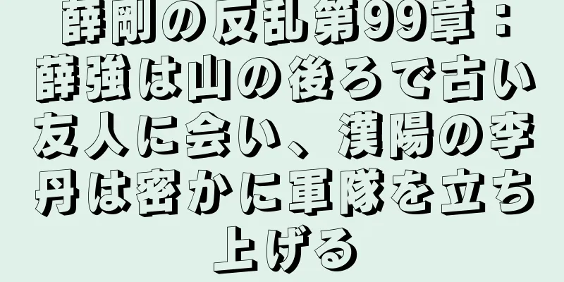 薛剛の反乱第99章：薛強は山の後ろで古い友人に会い、漢陽の李丹は密かに軍隊を立ち上げる