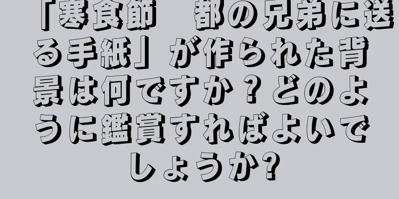 「寒食節　都の兄弟に送る手紙」が作られた背景は何ですか？どのように鑑賞すればよいでしょうか?