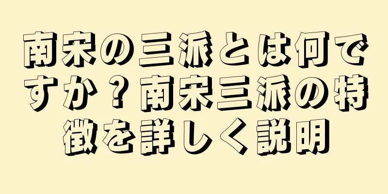 南宋の三派とは何ですか？南宋三派の特徴を詳しく説明
