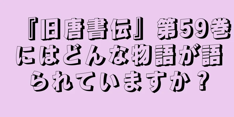 『旧唐書伝』第59巻にはどんな物語が語られていますか？