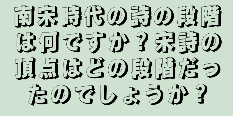 南宋時代の詩の段階は何ですか？宋詩の頂点はどの段階だったのでしょうか？