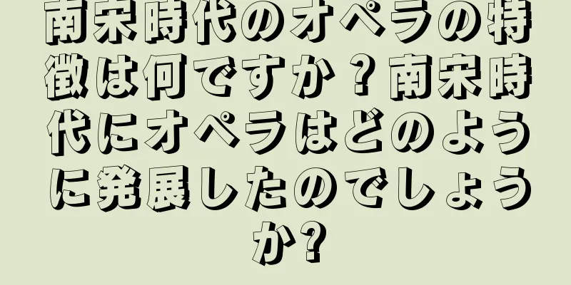 南宋時代のオペラの特徴は何ですか？南宋時代にオペラはどのように発展したのでしょうか?