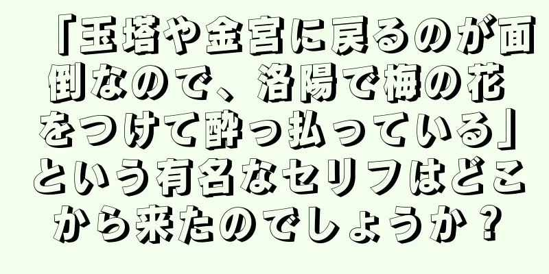 「玉塔や金宮に戻るのが面倒なので、洛陽で梅の花をつけて酔っ払っている」という有名なセリフはどこから来たのでしょうか？