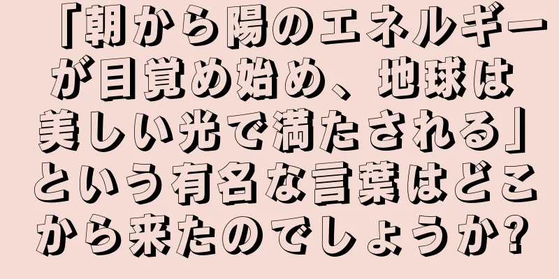 「朝から陽のエネルギーが目覚め始め、地球は美しい光で満たされる」という有名な言葉はどこから来たのでしょうか?
