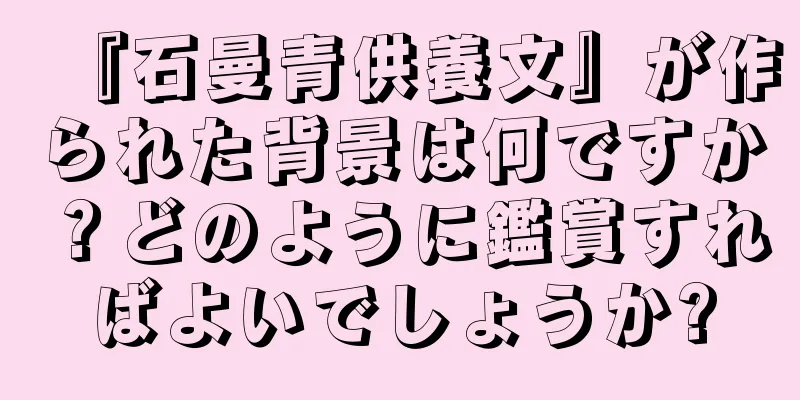 『石曼青供養文』が作られた背景は何ですか？どのように鑑賞すればよいでしょうか?