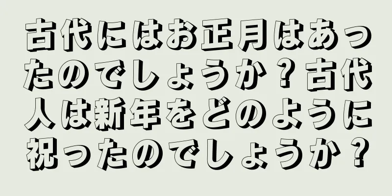 古代にはお正月はあったのでしょうか？古代人は新年をどのように祝ったのでしょうか？