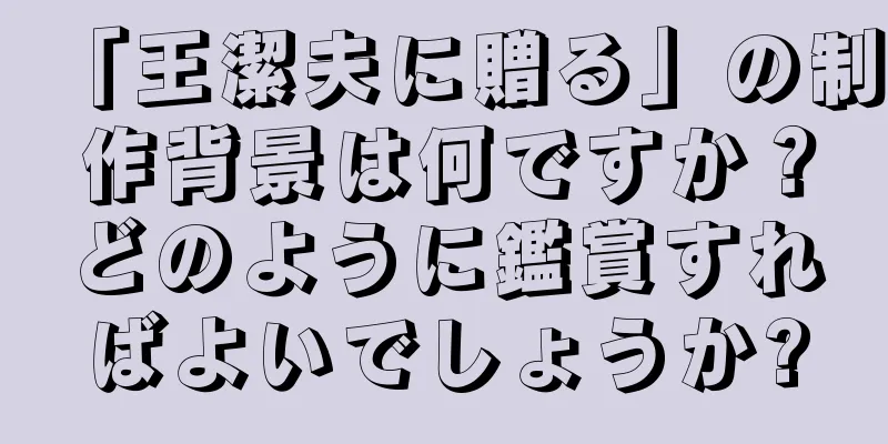 「王潔夫に贈る」の制作背景は何ですか？どのように鑑賞すればよいでしょうか?