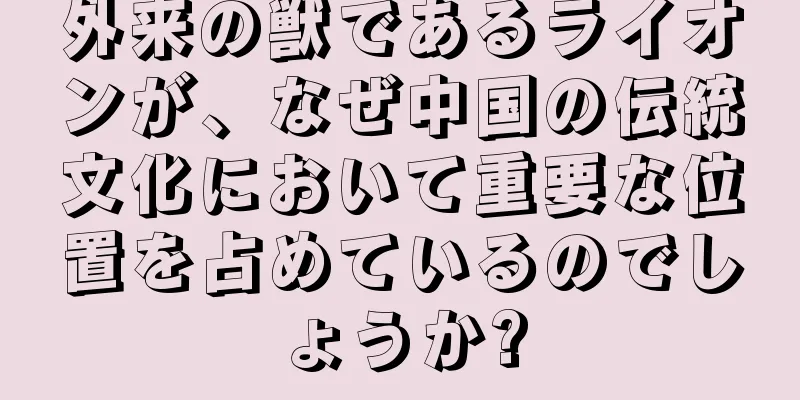 外来の獣であるライオンが、なぜ中国の伝統文化において重要な位置を占めているのでしょうか?