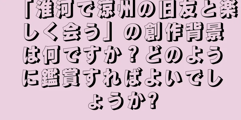 「淮河で涼州の旧友と楽しく会う」の創作背景は何ですか？どのように鑑賞すればよいでしょうか?