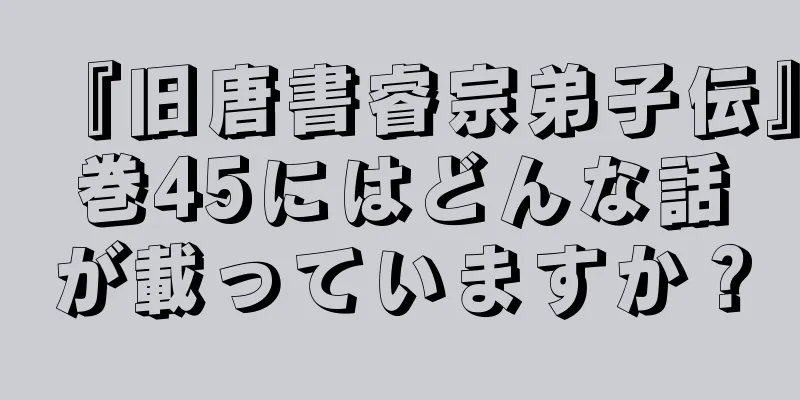 『旧唐書睿宗弟子伝』巻45にはどんな話が載っていますか？