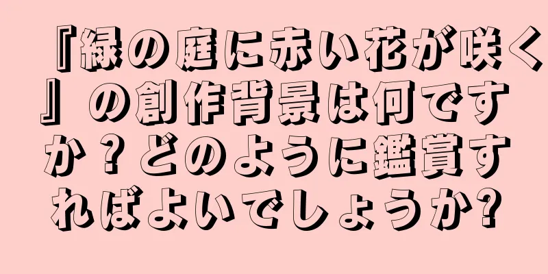 『緑の庭に赤い花が咲く』の創作背景は何ですか？どのように鑑賞すればよいでしょうか?