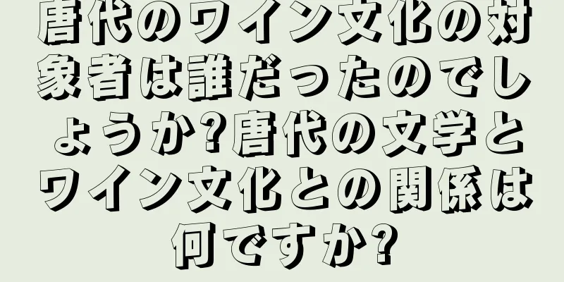 唐代のワイン文化の対象者は誰だったのでしょうか?唐代の文学とワイン文化との関係は何ですか?